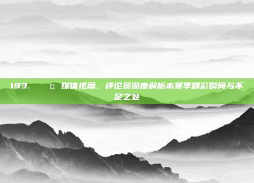 193. 🎤 媒体视角，评论员深度解析本赛季精彩瞬间与不足之处