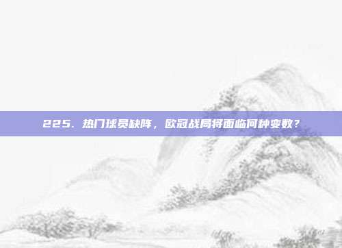 225. 热门球员缺阵，欧冠战局将面临何种变数？