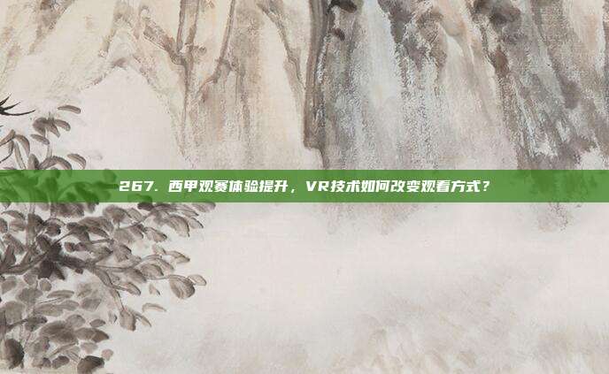 267. 西甲观赛体验提升，VR技术如何改变观看方式？