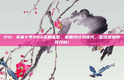 241. 未来十年NBA发展蓝图，前瞻性计划曝光，篮球盛宴即将开启！