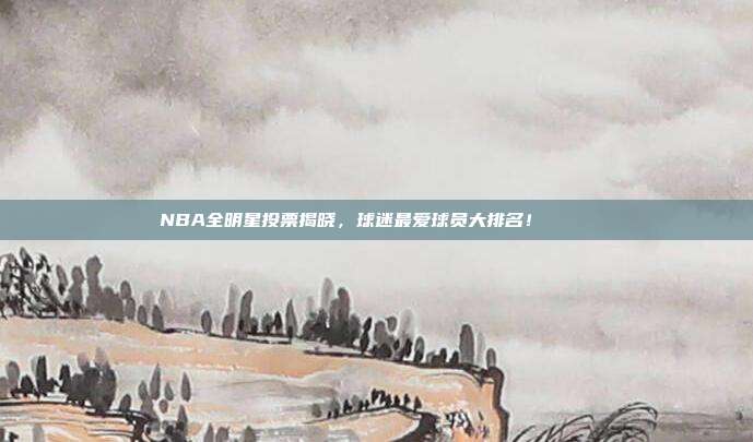 NBA全明星投票揭晓，球迷最爱球员大排名！📊❤️