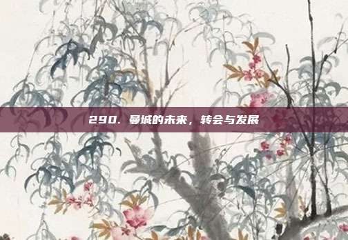 290. 曼城的未来，转会与发展