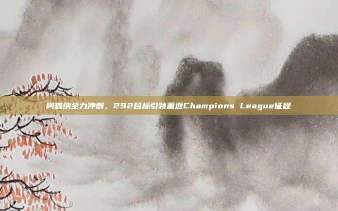 阿森纳全力冲刺，292目标引领重返Champions League征程