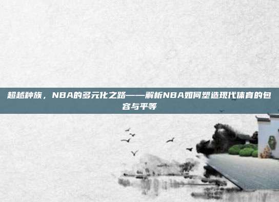 超越种族，NBA的多元化之路——解析NBA如何塑造现代体育的包容与平等