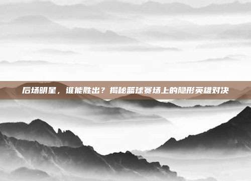 后场明星，谁能胜出？揭秘篮球赛场上的隐形英雄对决