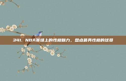 341. NBA赛场上的性格魅力，盘点最具性格的球员