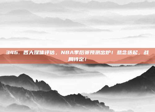 346. 各大媒体评估，NBA季后赛预测出炉！悬念迭起，战局待定！