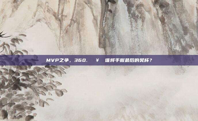 MVP之争，360. 🥇 谁将手握最后的奖杯？