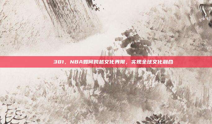 🌈 381，NBA如何跨越文化界限，实现全球文化融合