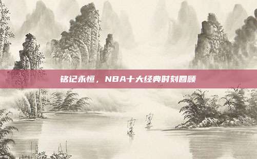 铭记永恒，NBA十大经典时刻回顾