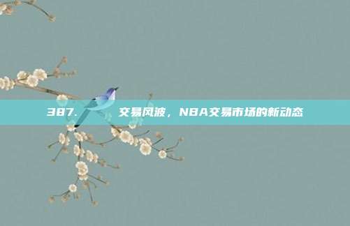 387. 🔄 交易风波，NBA交易市场的新动态