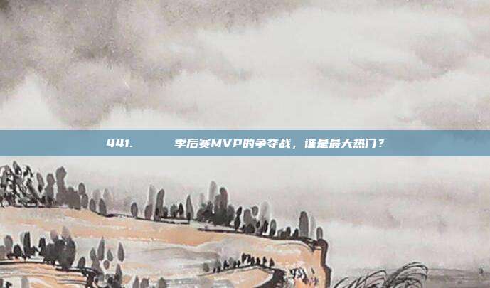 441. 🏆 季后赛MVP的争夺战，谁是最大热门？