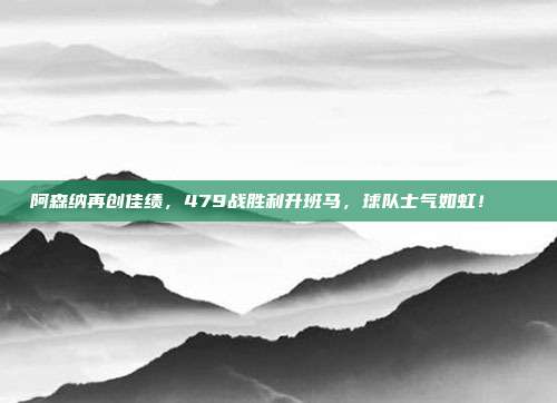 阿森纳再创佳绩，479战胜利升班马，球队士气如虹！🌈