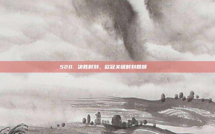 520. 决胜时刻，欧冠关键时刻回顾📅