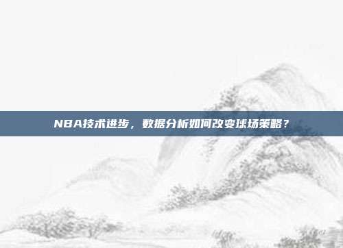 NBA技术进步，数据分析如何改变球场策略？