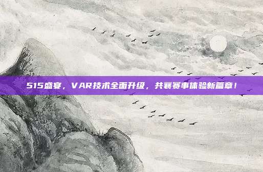 515盛宴，VAR技术全面升级，共襄赛事体验新篇章！