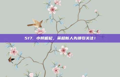 517. 小将崛起，英超新人先锋引关注！