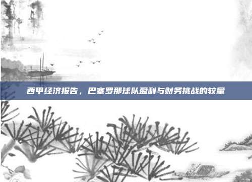 西甲经济报告，巴塞罗那球队盈利与财务挑战的较量