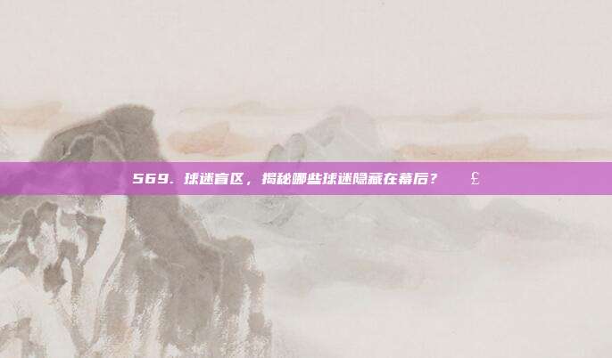 569. 球迷盲区，揭秘哪些球迷隐藏在幕后？📣