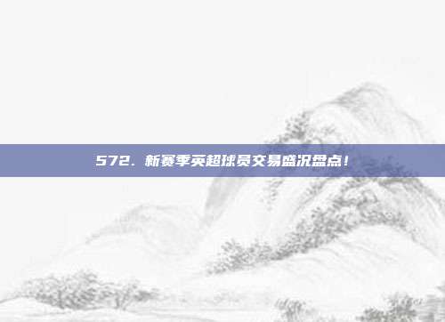 572. 新赛季英超球员交易盛况盘点！