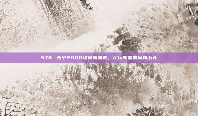 574. 西甲2000球员网球赛，足坛明星的别样面孔