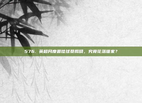 576. 英超月度最佳球员揭晓，究竟花落谁家？