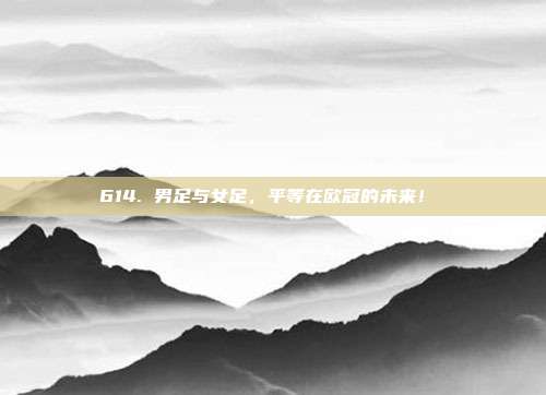 614. 男足与女足，平等在欧冠的未来！⚖️