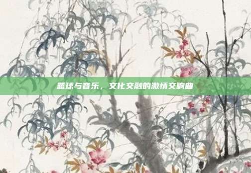 篮球与音乐，文化交融的激情交响曲