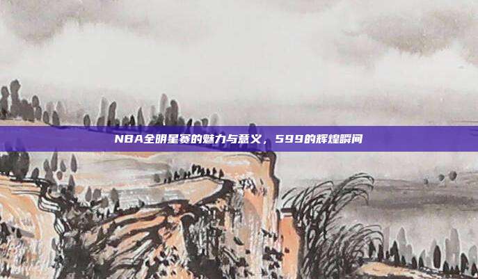 NBA全明星赛的魅力与意义，599的辉煌瞬间