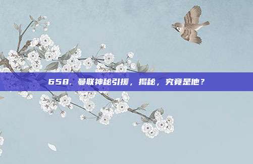 658. 曼联神秘引援，揭秘，究竟是他？