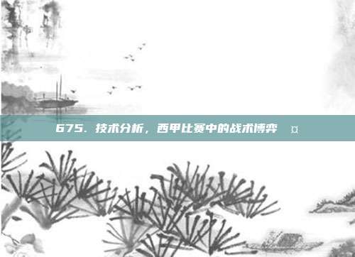 675. 技术分析，西甲比赛中的战术博弈🤔