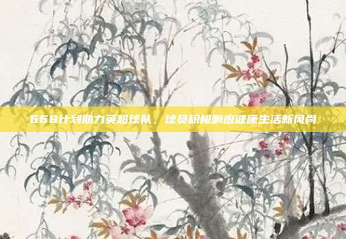 668计划助力英超球队，球员积极响应健康生活新风尚