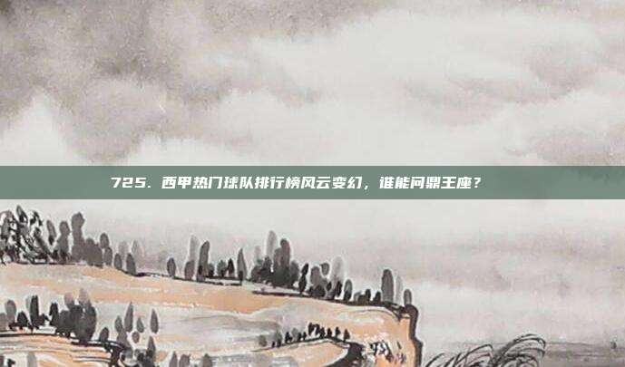 725. 西甲热门球队排行榜风云变幻，谁能问鼎王座？🔝