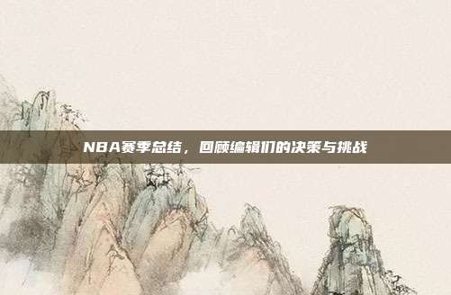 NBA赛季总结，回顾编辑们的决策与挑战