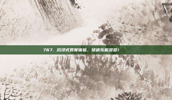 767. 沉浸式观赛体验，球迷乐趣多多！🎊