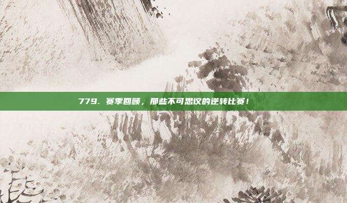 779. 赛季回顾，那些不可思议的逆转比赛！🔄