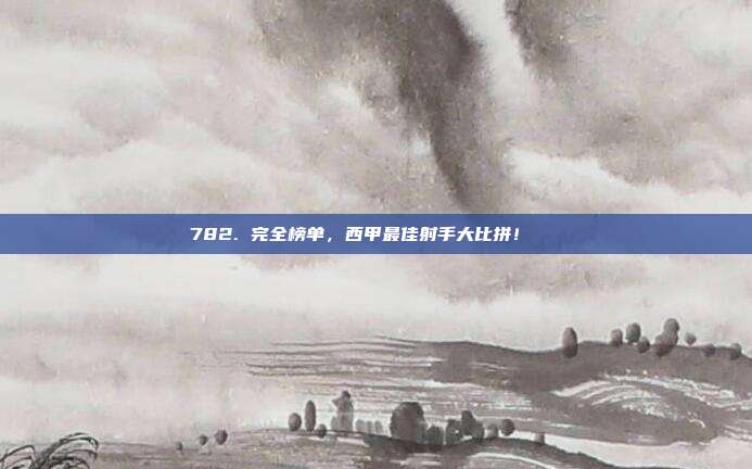 782. 完全榜单，西甲最佳射手大比拼！🎉