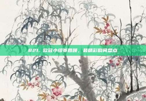 821. 欧冠小组赛回顾，最精彩瞬间盘点