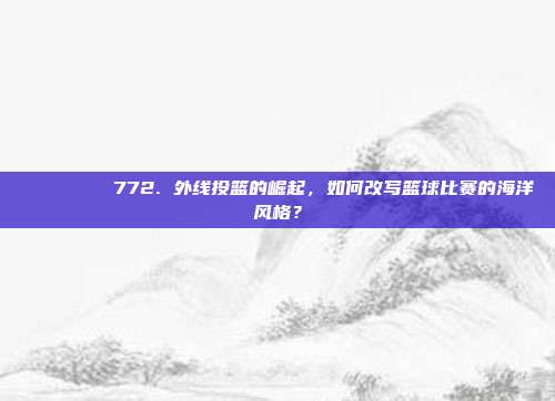 🌊🏀 772. 外线投篮的崛起，如何改写篮球比赛的海洋风格？