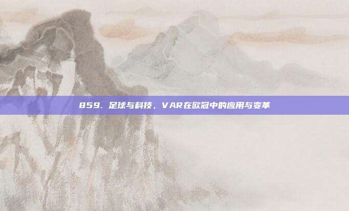 859. 足球与科技，VAR在欧冠中的应用与变革