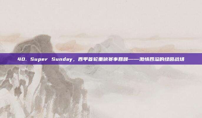 40. Super Sunday，西甲首轮重磅赛事回顾——激情四溢的绿茵战场