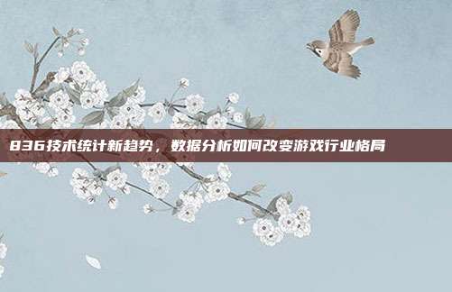 836技术统计新趋势，数据分析如何改变游戏行业格局📈📊