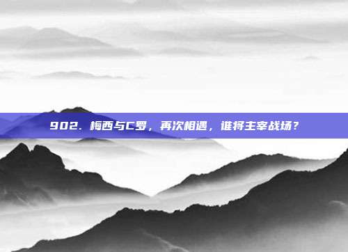 902. 梅西与C罗，再次相遇，谁将主宰战场？