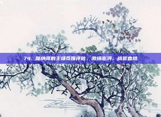 74. 摩纳哥的主场氛围评估，激情澎湃，战意盎然