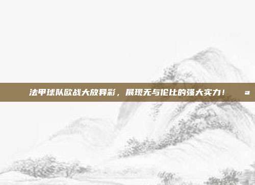 🏆 法甲球队欧战大放异彩，展现无与伦比的强大实力！💪