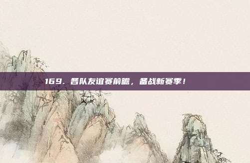 169. 各队友谊赛前瞻，备战新赛季！🔍