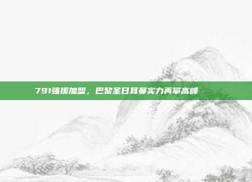 791强援加盟，巴黎圣日耳曼实力再攀高峰 📈