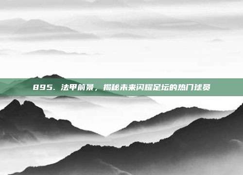 895. 法甲前景，揭秘未来闪耀足坛的热门球员