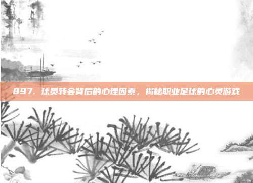 897. 球员转会背后的心理因素，揭秘职业足球的心灵游戏