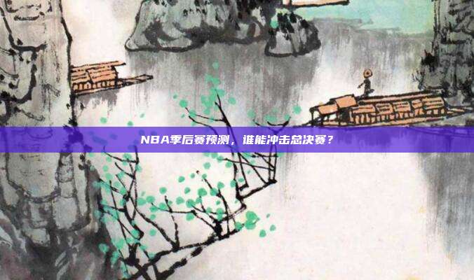 NBA季后赛预测，谁能冲击总决赛？